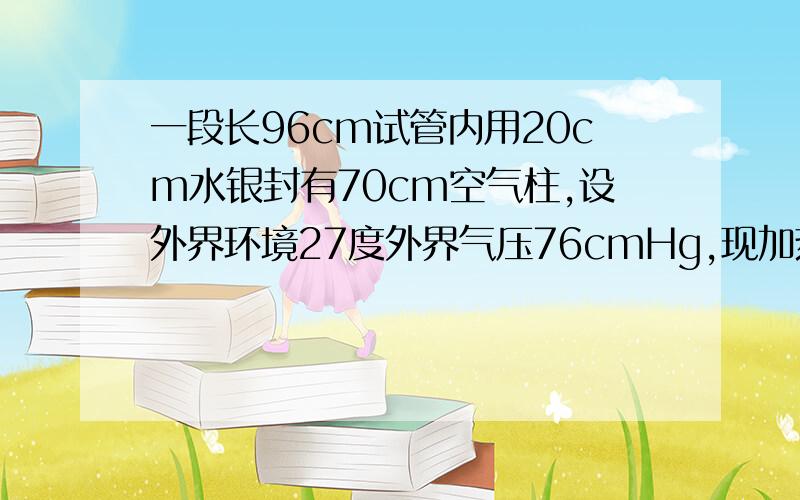 一段长96cm试管内用20cm水银封有70cm空气柱,设外界环境27度外界气压76cmHg,现加热试管至水银完全溢出,求完全溢出时空气柱温度