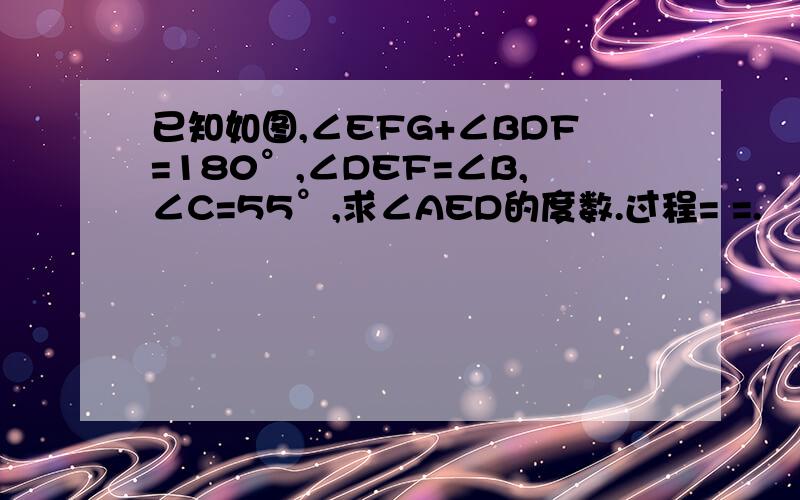 已知如图,∠EFG+∠BDF=180°,∠DEF=∠B,∠C=55°,求∠AED的度数.过程= =.