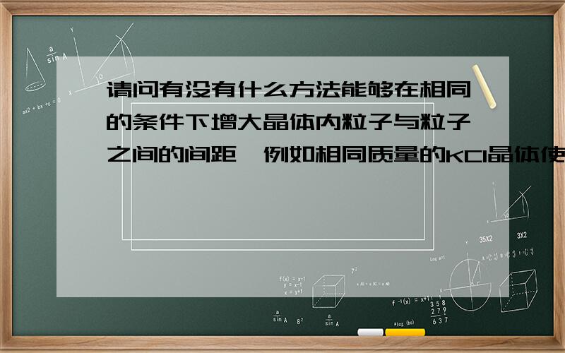 请问有没有什么方法能够在相同的条件下增大晶体内粒子与粒子之间的间距,例如相同质量的KCl晶体使它在相同的条件下拥有更大的体积?