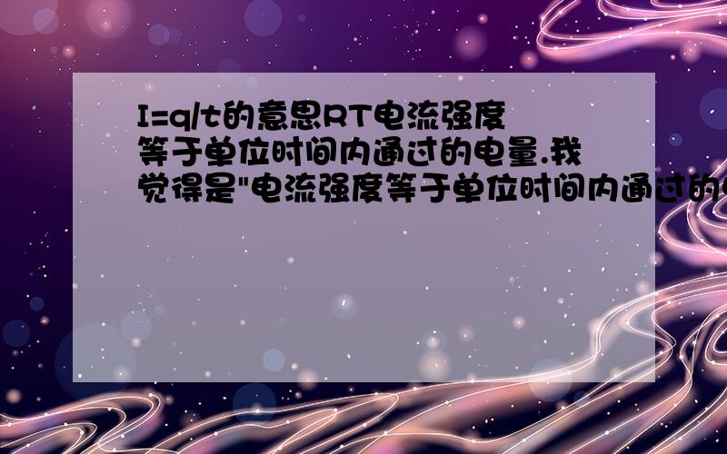 I=q/t的意思RT电流强度等于单位时间内通过的电量.我觉得是