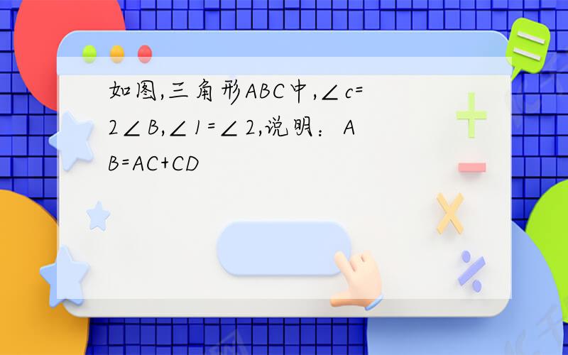 如图,三角形ABC中,∠c=2∠B,∠1=∠2,说明：AB=AC+CD