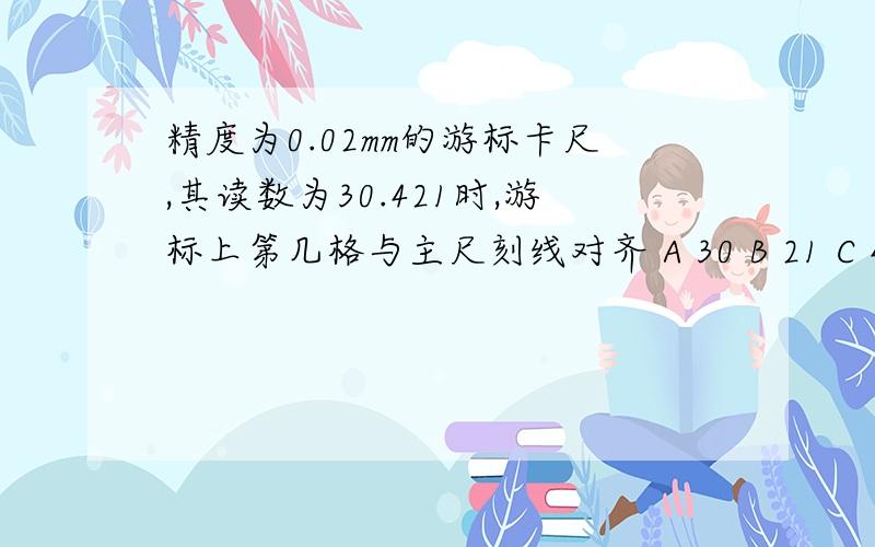 精度为0.02mm的游标卡尺,其读数为30.421时,游标上第几格与主尺刻线对齐 A 30 B 21 C 42 D 49