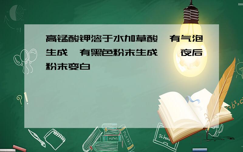 高锰酸钾溶于水加草酸,有气泡生成,有黑色粉末生成,一夜后粉末变白,