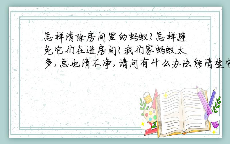 怎样清除房间里的蚂蚁?怎样避免它们在进房间?我们家蚂蚁太多,总也清不净,请问有什么办法能清楚它们,而且不会在有蚂蚁光临?