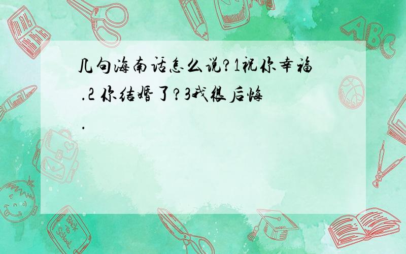 几句海南话怎么说?1祝你幸福 .2 你结婚了?3我很后悔 .