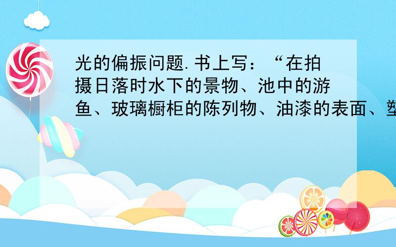 光的偏振问题.书上写：“在拍摄日落时水下的景物、池中的游鱼、玻璃橱柜的陈列物、油漆的表面、塑料的表面等,常常会出现亮斑货反光,这是由于光的偏振尔引起的.”我想问一下正确性（