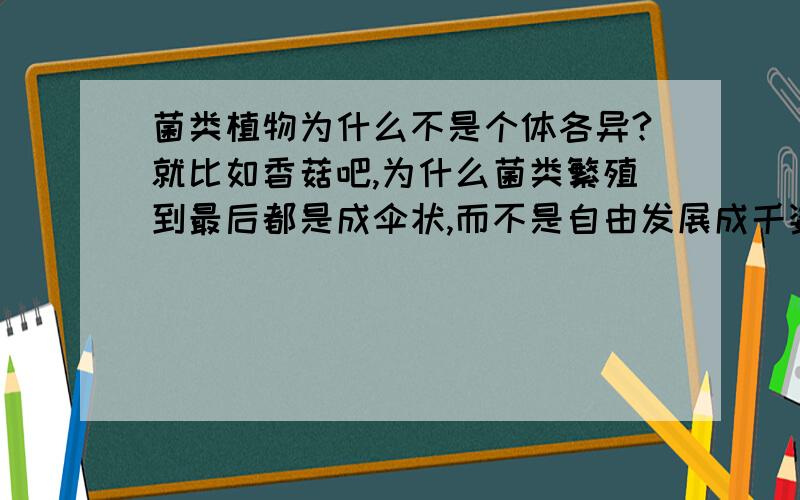 菌类植物为什么不是个体各异?就比如香菇吧,为什么菌类繁殖到最后都是成伞状,而不是自由发展成千姿百态?