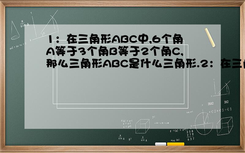 1：在三角形ABC中,6个角A等于3个角B等于2个角C,那么三角形ABC是什么三角形.2：在三角形ABC中,AB=AC,AC边上的中线BD把三角形的周长分为12cm和15cm,求三角形各边的长.