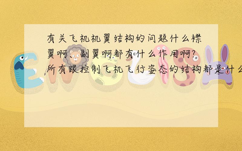 有关飞机机翼结构的问题什么襟翼啊、副翼啊都有什么作用啊?所有跟控制飞机飞行姿态的结构都是什么?