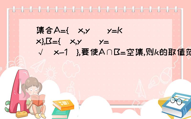 集合A={(x,y)|y=Kx},B={(x,y)|y=√(x-1)},要使A∩B=空集,则k的取值范围是?