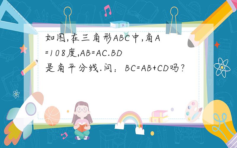 如图,在三角形ABC中,角A=108度,AB=AC.BD是角平分线.问：BC=AB+CD吗?