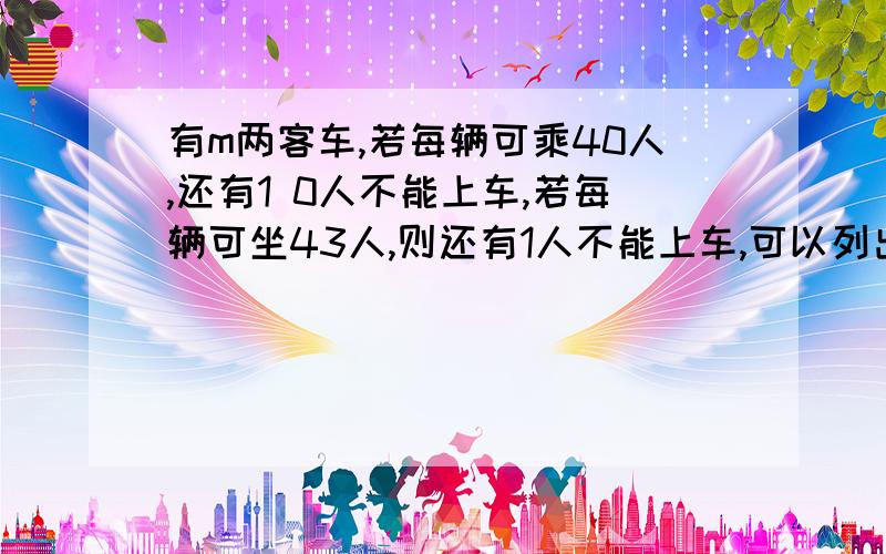 有m两客车,若每辆可乘40人,还有1 0人不能上车,若每辆可坐43人,则还有1人不能上车,可以列出的等式有?越多越好