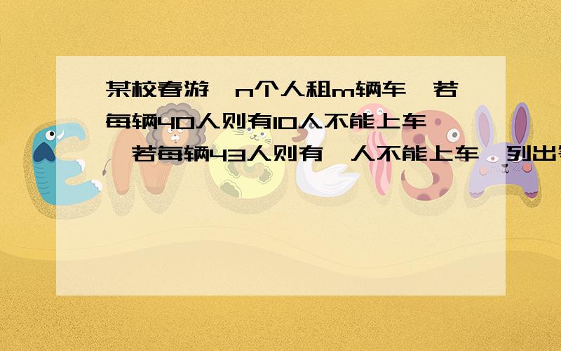 某校春游,n个人租m辆车,若每辆40人则有10人不能上车,若每辆43人则有一人不能上车,列出等式