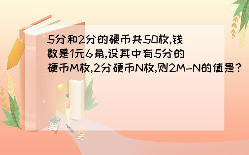 5分和2分的硬币共50枚,钱数是1元6角,设其中有5分的硬币M枚,2分硬币N枚,则2M-N的值是?