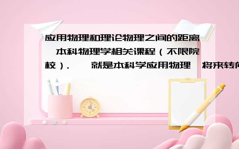 应用物理和理论物理之间的距离、本科物理学相关课程（不限院校）.呃,就是本科学应用物理,将来转向理论物理会不会有障碍、各国内外大学物理系本科的相关课程设置（学哪些“物理课”