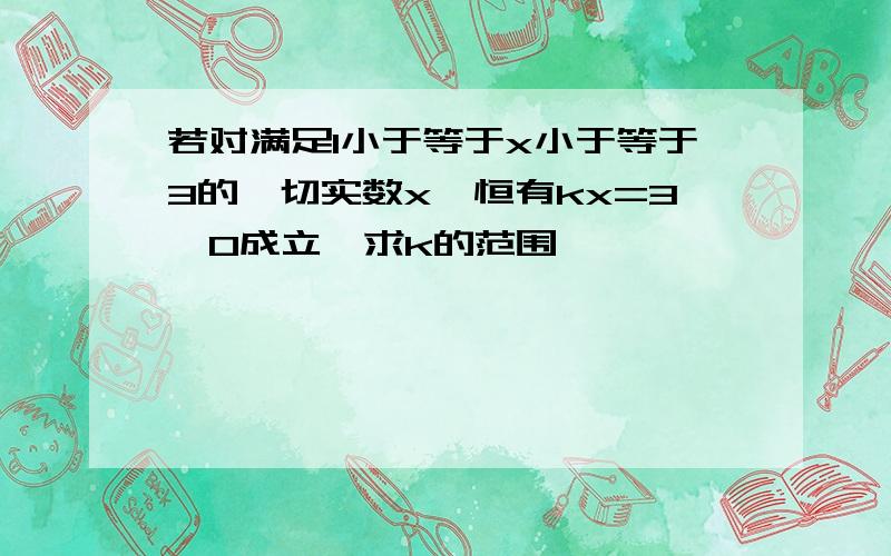 若对满足1小于等于x小于等于3的一切实数x,恒有kx=3＞0成立,求k的范围