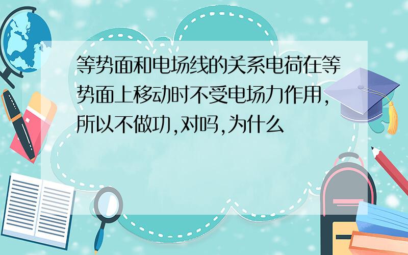 等势面和电场线的关系电荷在等势面上移动时不受电场力作用,所以不做功,对吗,为什么