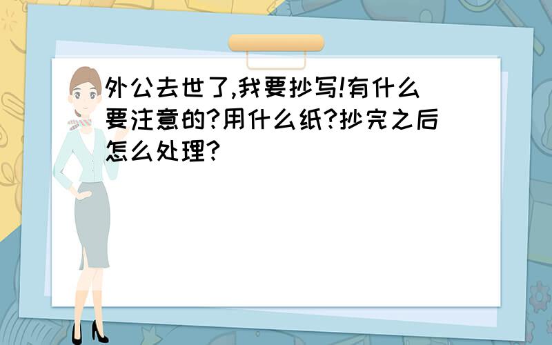 外公去世了,我要抄写!有什么要注意的?用什么纸?抄完之后怎么处理?