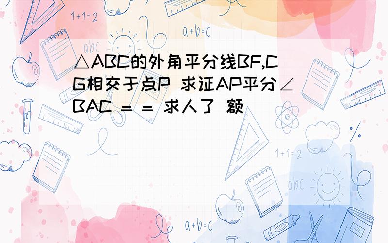 △ABC的外角平分线BF,CG相交于点P 求证AP平分∠BAC = = 求人了 额