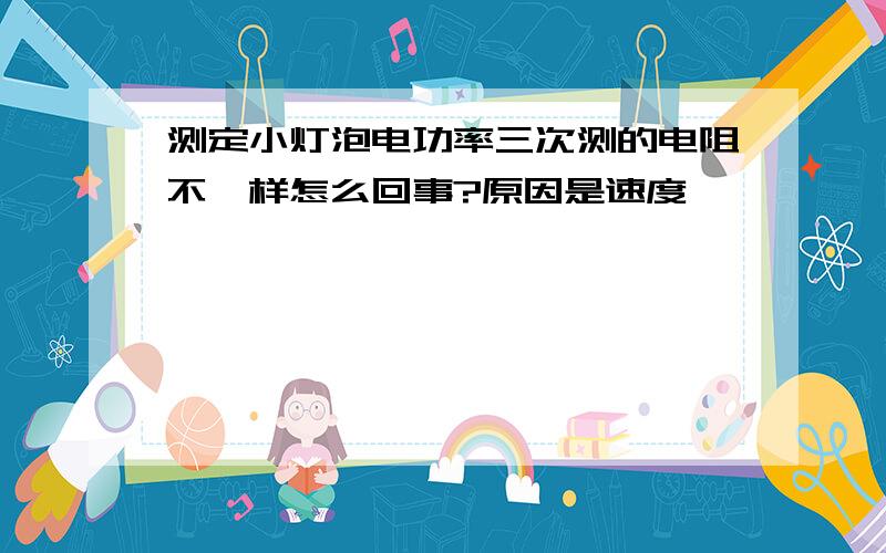 测定小灯泡电功率三次测的电阻不一样怎么回事?原因是速度