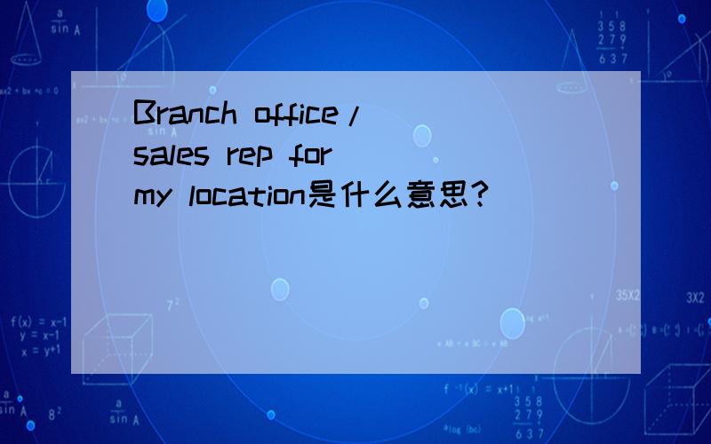 Branch office/sales rep for my location是什么意思?