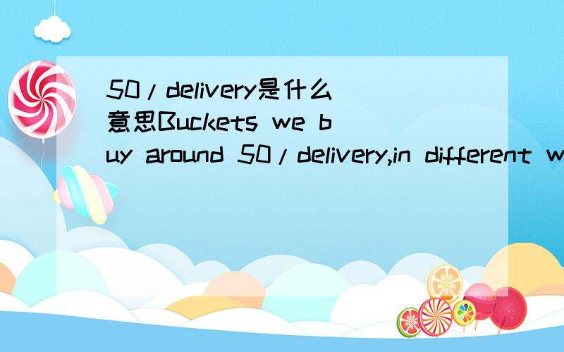 50/delivery是什么意思Buckets we buy around 50/delivery,in different widths.这是原话