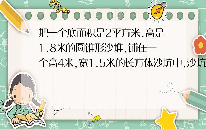 把一个底面积是2平方米,高是1.8米的圆锥形沙堆,铺在一个高4米,宽1.5米的长方体沙坑中,沙坑中的沙厚多少厘米