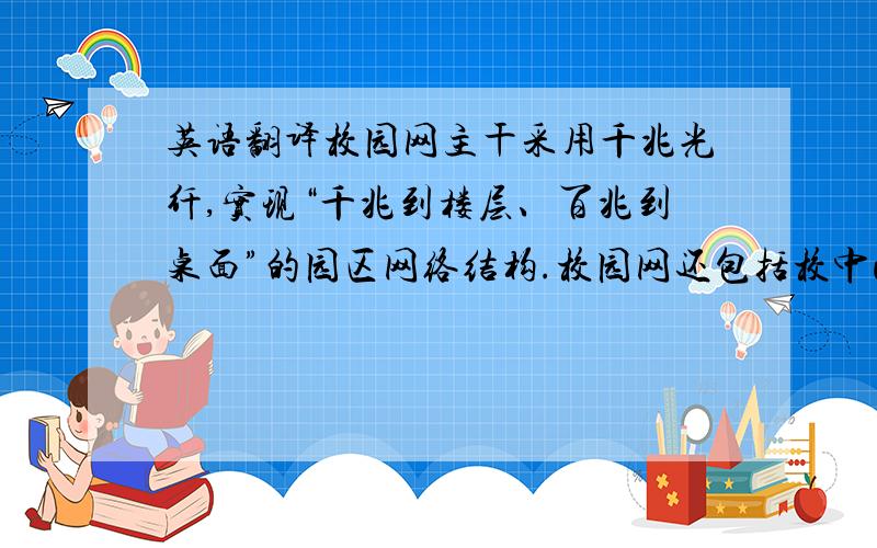 英语翻译校园网主干采用千兆光纤,实现“千兆到楼层、百兆到桌面”的园区网络结构.校园网还包括校中心机房、图书馆中心机房以及其它二级设备机房共计13个.校园网有两个专享出口,一条