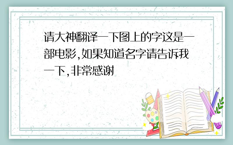 请大神翻译一下图上的字这是一部电影,如果知道名字请告诉我一下,非常感谢