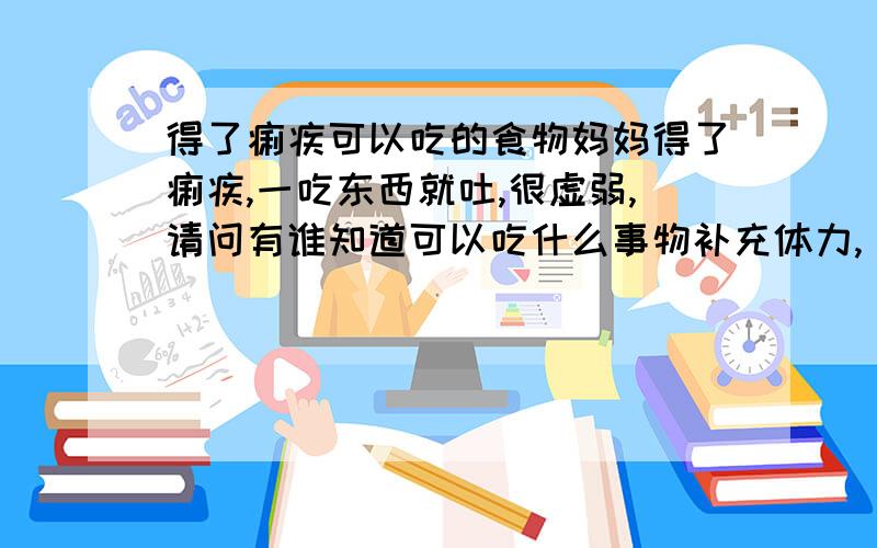 得了痢疾可以吃的食物妈妈得了痢疾,一吃东西就吐,很虚弱,请问有谁知道可以吃什么事物补充体力,