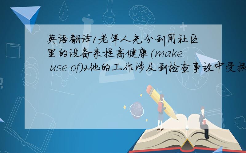 英语翻译1老年人充分利用社区里的设备来提高健康（make use of）2他的工作涉及到检查事故中受损的车辆（involve）3她女儿每天练习弹钢琴,最终在全国钢琴比赛中的表演大获成功（prove to be）4