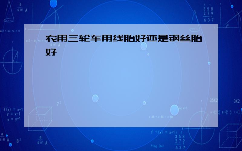 农用三轮车用线胎好还是钢丝胎好