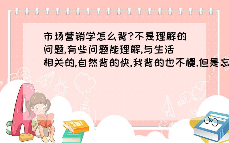 市场营销学怎么背?不是理解的问题,有些问题能理解,与生活相关的,自然背的快.我背的也不慢,但是忘的比别人快,同样的记忆次数.记东西有什么窍门?为什么有的人记东西特别准?什么时候是记