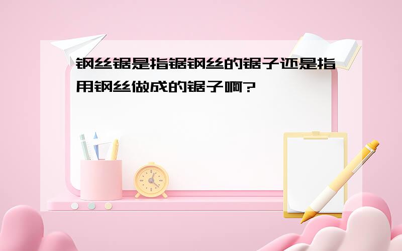 钢丝锯是指锯钢丝的锯子还是指用钢丝做成的锯子啊?