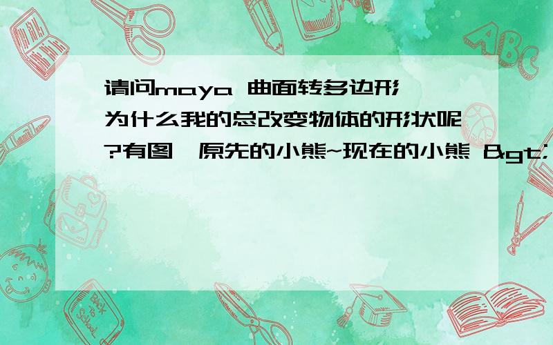 请问maya 曲面转多边形,为什么我的总改变物体的形状呢?有图,原先的小熊~现在的小熊 > <!这是怎么回事啊...