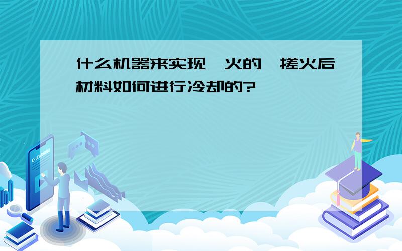 什么机器来实现淬火的,搓火后材料如何进行冷却的?