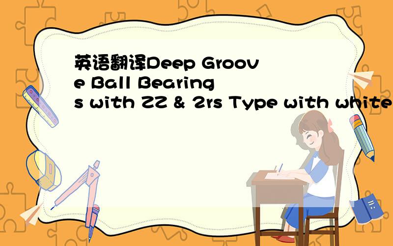 英语翻译Deep Groove Ball Bearings with ZZ & 2rs Type with white and black edges / chamfers and with excellent finishing…Grease material Polyrex 