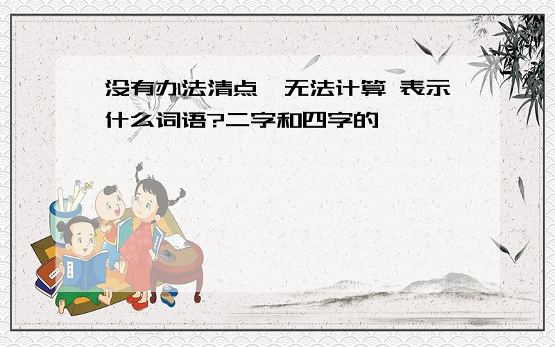 没有办法清点,无法计算 表示什么词语?二字和四字的