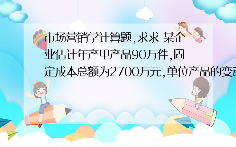 市场营销学计算题,求求 某企业估计年产甲产品90万件,固定成本总额为2700万元,单位产品的变动成本为20元,如果成本加成率为10%,试用加成定价法确定甲产品的单价