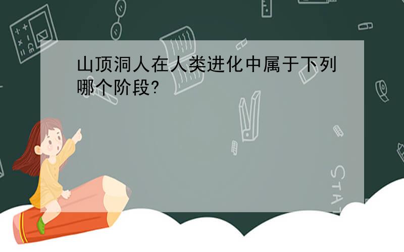 山顶洞人在人类进化中属于下列哪个阶段?