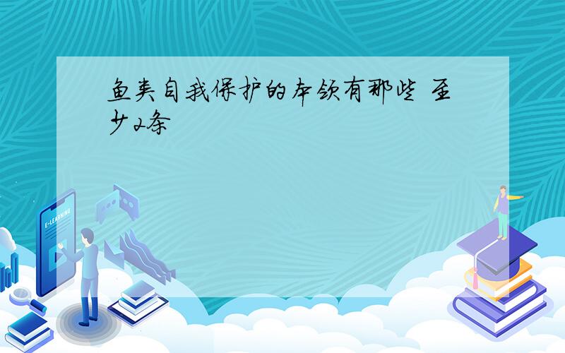 鱼类自我保护的本领有那些 至少2条