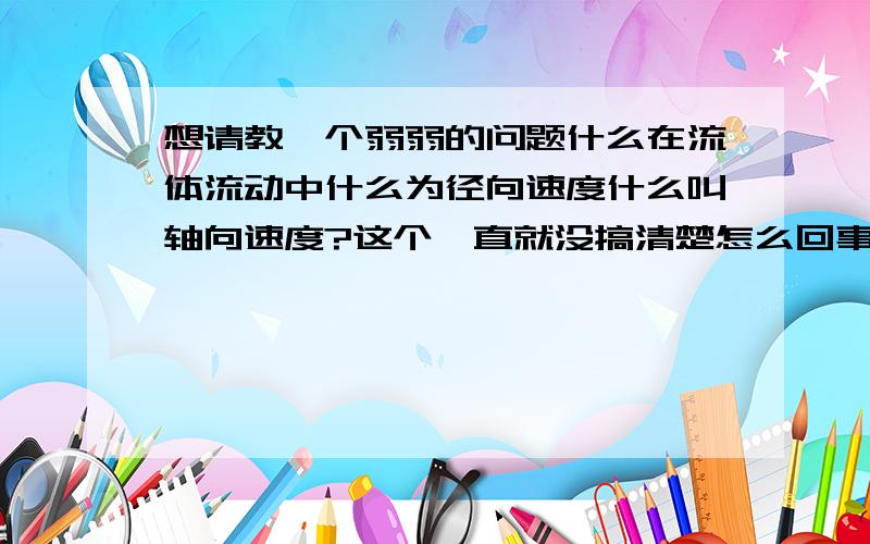 想请教一个弱弱的问题什么在流体流动中什么为径向速度什么叫轴向速度?这个一直就没搞清楚怎么回事