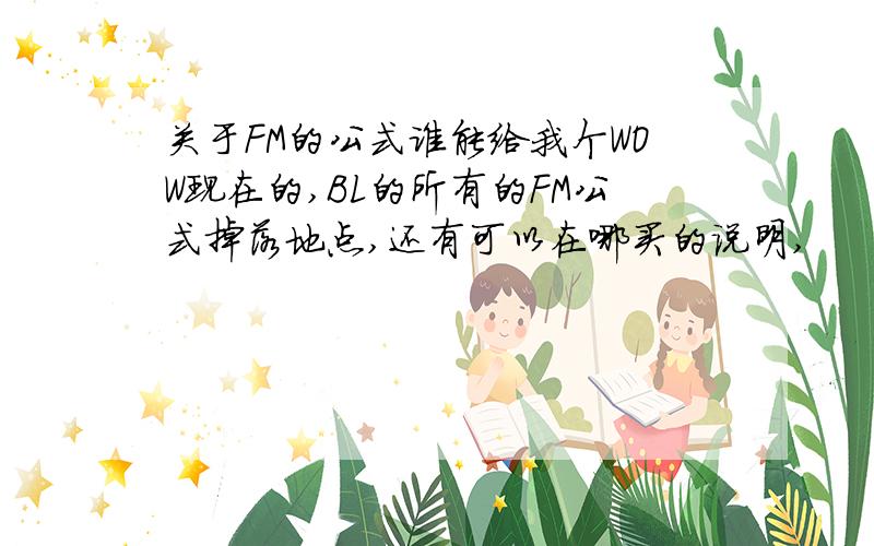 关于FM的公式谁能给我个WOW现在的,BL的所有的FM公式掉落地点,还有可以在哪买的说明,