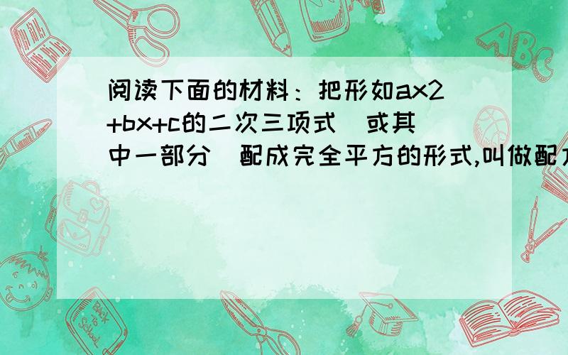 阅读下面的材料：把形如ax2+bx+c的二次三项式（或其中一部分）配成完全平方的形式,叫做配方法.配方的基本阅读下面的材料：把形如ax2+bx+c的二次三项式（或其中一部分）配成完全平方的形