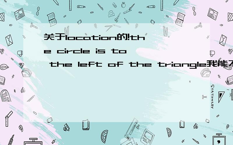 关于location的!the circle is to the left of the triangle我能不能说 the circle is left to the triangle俩句话一样吗?有没有语法错误?