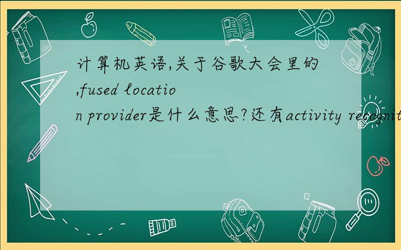 计算机英语,关于谷歌大会里的,fused location provider是什么意思?还有activity recognition