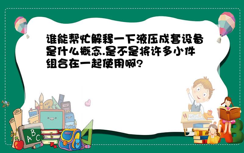 谁能帮忙解释一下液压成套设备是什么概念.是不是将许多小件组合在一起使用啊?