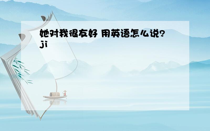 她对我很友好 用英语怎么说?ji