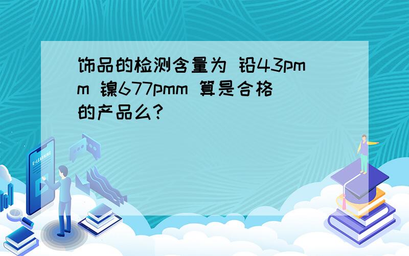 饰品的检测含量为 铅43pmm 镍677pmm 算是合格的产品么?