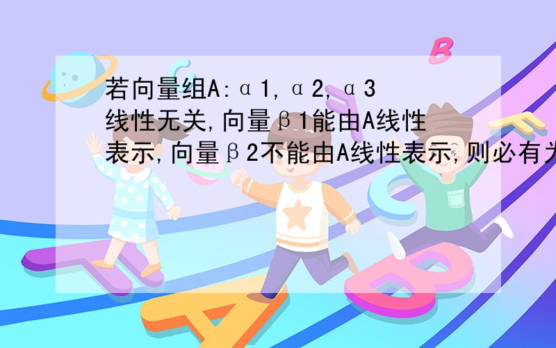 若向量组A:α1,α2,α3线性无关,向量β1能由A线性表示,向量β2不能由A线性表示,则必有为什么是α1,α2,β2线性无关